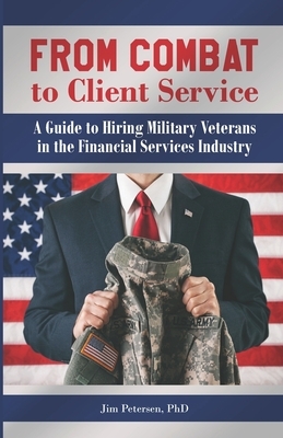 From Combat to Client Service: A Guide to Hiring Military Veterans to the Financial Services Industry by Jim Petersen