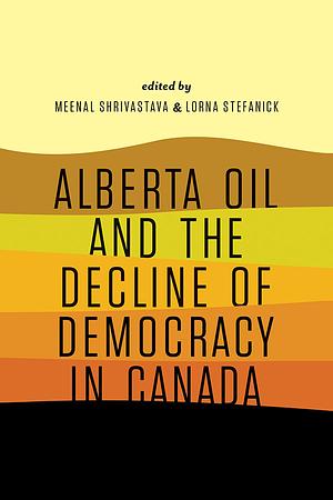 Alberta Oil and the Decline of Democracy in Canada by Lorna Stefanick, Meenal Shrivastava