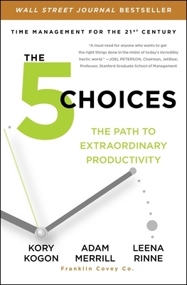 The 5 Choices: The Path to Extraordinary Productivity by Leena Rinne, Adam Merrill, Kory Kogon