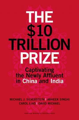 The $10 Trillion Prize: Captivating the Newly Affluent in China and India by Carol Liao, Abheek Singhi, Michael J. Silverstein