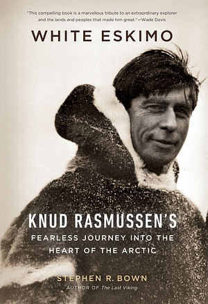 White Eskimo: Knud Rasmussen's Fearless Journey into the Heart of the Arctic by Stephen R. Bown