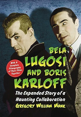 Bela Lugosi and Boris Karloff: The Expanded Story of a Haunting Collaboration, with a Complete Filmography of Their Films Together by Gregory William Mank