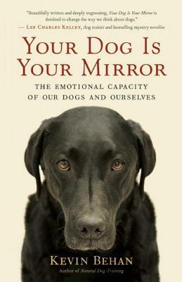 Your Dog Is Your Mirror: The Emotional Capacity of Our Dogs and Ourselves by Kevin Behan