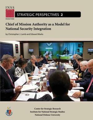 Chief of Mission Authority as a Model for National Security Integration: Institute for National Strategic Studies, Strategic Perspectives, No. 2 by Christopher J. Lamb, Edward Marks, National Defense University