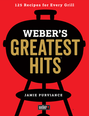 Weber's Greatest Hits: 125 Classic Recipes for Every Grill by Jamie Purviance