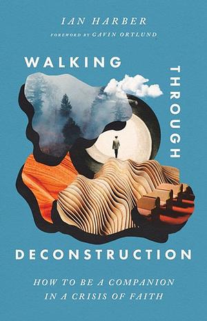 Walking Through Deconstruction: How to Be a Companion in a Crisis of Faith by Ian Harber