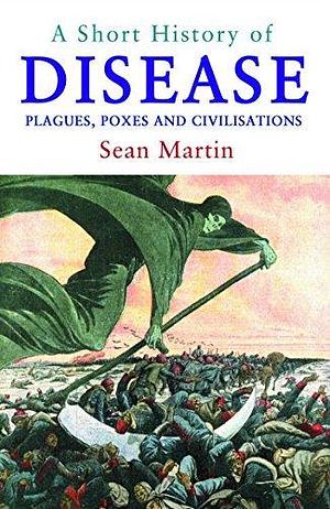 A Short History of Disease: Plagues, Poxes and Civilisations by Sean Martin, Sean Martin