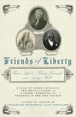 Friends of Liberty: A Tale of Three Patriots, Two Revolutions, and the Betrayal that Divided a Nation: Thomas Jefferson, Thaddeus Kosciuszko, and Agrippa Hull by Graham Russell Gao Hodges, Gary B. Nash
