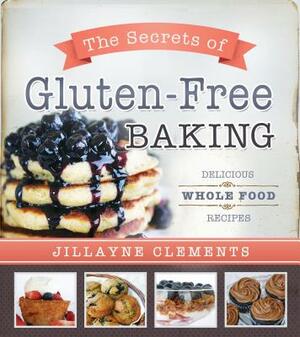 The Secrets of Gluten-Free Baking: Delicious Whole Food Recipes by Jillayne Clements