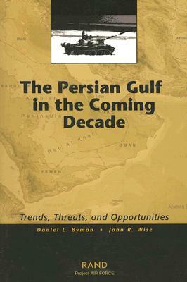 The Persian Gulf in the Coming Decade: Trends, Threats, and Opportunities by John R. Wise, Daniel L. Byman