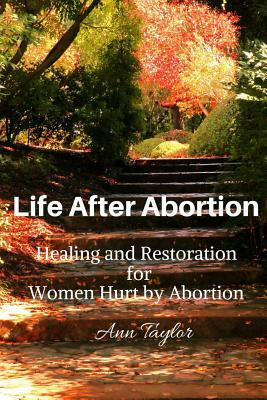 Life After Abortion: Healing and Restoration for Women Hurt by Abortion by Ann Taylor