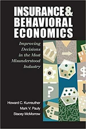 Insurance and Behavioral Economics: Improving Decisions in the Most Misunderstood Industry by Stacey McMorrow, Howard C. Kunreuther, Mark V. Pauly