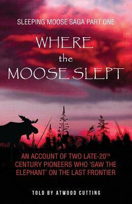 Where the Moose Slept: An account of two late-20th Century pioneers who saw the elephant on the last frontier by Atwood Cutting, Kate Peters, Susan Maceachern