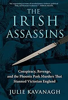 The Irish Assassins: Conspiracy, Revenge and the Phoenix Park Murders That Stunned Victorian England by Julie Kavanagh
