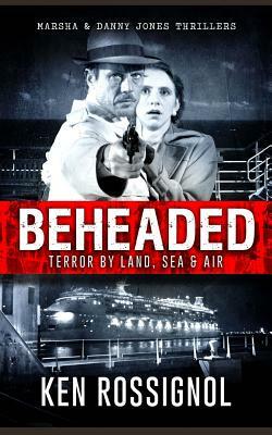 BEHEADED Terror By Land, Sea & Air Marsha & Danny Jones Thrillers by Ken Rossignol