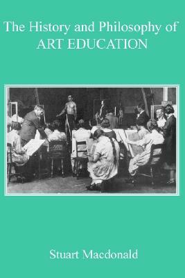 The History and Philosophy of Art Education by Stuart MacDonald