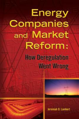 Energy Companies and Market Reform: How Deregulation Went Wrong by Jeremiah Lambert