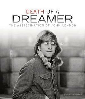 Death of a Dreamer: The Assassination of John Lennon by Alison Behnke