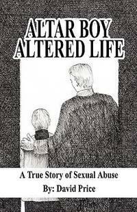 Altar Boy Altered Life: A True Story of Sexual Abuse by David Price