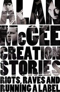 Creation Stories: Riots, Raves and Running A Label by Alan McGee