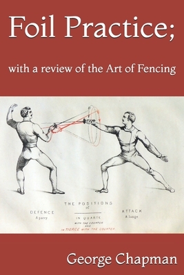 Foil Practice; with a review of the Art of Fencing: according to the theories of LA BOËSSIÈRE, HAMON, GOMARD, and GRISIER. For the use of military cla by George Chapman