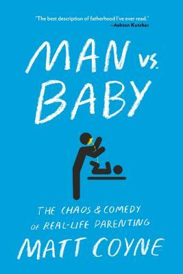 Man vs. Baby: The Chaos and Comedy of Real-Life Parenting by Matt Coyne