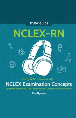 NCLEX-RN Study Guide! Complete Review of NCLEX Examination Concepts Ultimate Trainer & Test Prep Book To Help Pass The Test! by Kim Nguyen