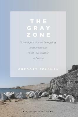 The Gray Zone: Sovereignty, Human Smuggling, and Undercover Police Investigation in Europe by Gregory Feldman
