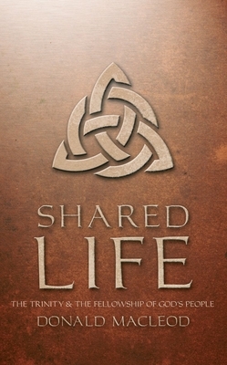 Shared Life: The Trinity and the Fellowship of God's People by Donald MacLeod