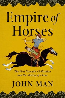 Empire of Horses: The First Nomadic Civilization and the Making of China by John Man