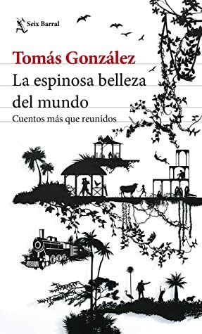 La espinosa belleza del mundo by Tomás González