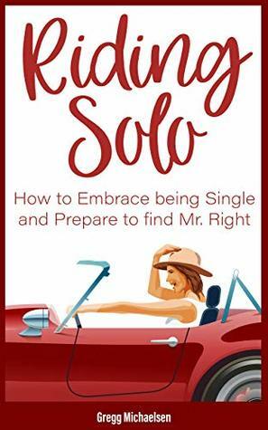 Riding Solo: How to Embrace Being Single and Prepare to Find Mr. Right (Relationship and Dating Advice for Women Book 21) by Gregg Michaelsen