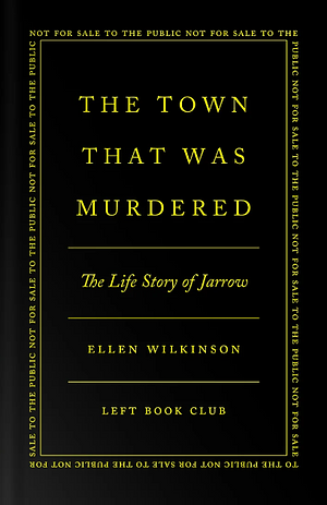 The Town That Was Murdered: The Life Story of Jarrow by Ellen Wilkinson