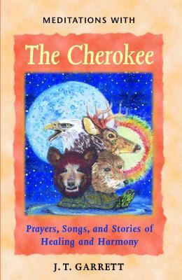 Meditations with the Cherokee: Prayers, Songs, and Stories of Healing and Harmony by J. T. Garrett
