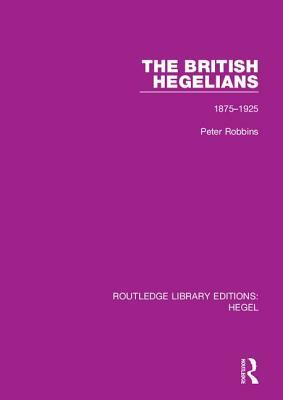 The British Hegelians: 1875-1925 by Peter Robbins
