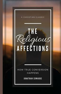 The Religious Affections: How True Conversion Happens by Jonathan Edwards, Tcb Republishing