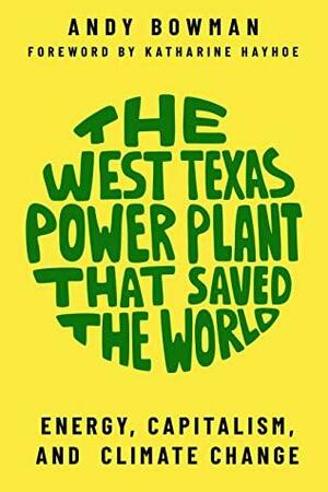 The West Texas Power Plant that Saved the World: Energy, Capitalism, and Climate Change by Katharine Hayhoe, Andy Bowman