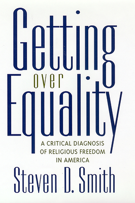 Getting Over Equality: A Critical Diagnosis of Religious Freedom in America by Steven D. Smith