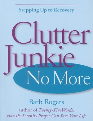 Clutter Junkie No More: Stepping Up to Recovery by Barb Rogers