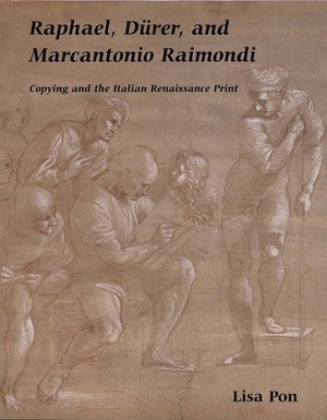 Raphael, Dürer, and Marcantonio Raimondi: Copying and the Italian Renaissance Print by Lisa Pon