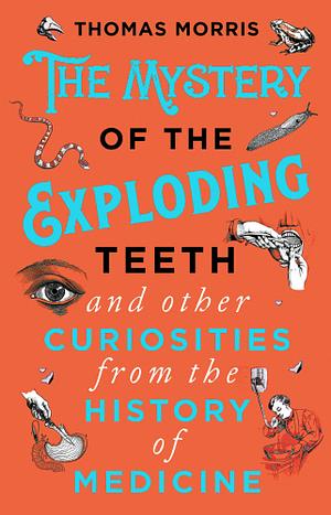 The Mystery of the Exploding Teeth and Other Curiosities from the History of Medicine by Thomas Morris