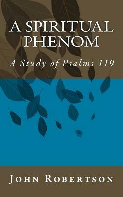 A Spiritual Phenom: A Study of Psalms 119 by John Robertson