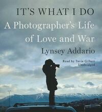 It's What I Do: A Photographer's Life of Love and War by Lynsey Addario