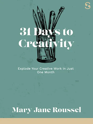 31 Days to Creativity: Daily Exercises for an Explosion of Creativity by Mary-Jane Roussel