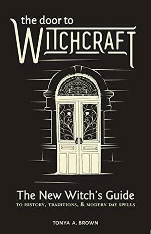 The Door to Witchcraft: A New Witch's Guide to History, Traditions, & Modern-Day Spells by Tonya A. Brown