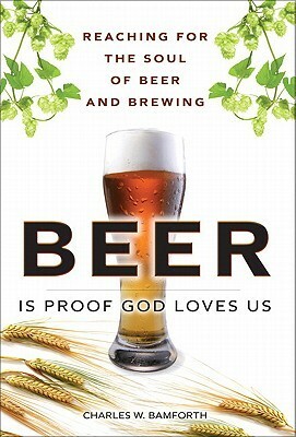 Beer Is Proof God Loves Us: Reaching for the Soul of Beer and Brewing by Charles W. Bamforth