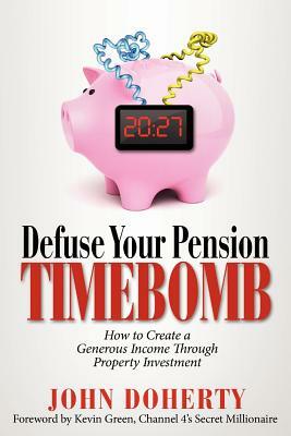 Defuse Your Pension Time-Bomb: How To Create A Generous Income Through Property Investment by John Doherty