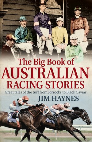 The Big Book of Australian Racing Stories: Great Tales of the Turf from Jorrocks to Black Caviar by Jim Haynes