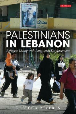 Palestinians in Lebanon: Refugees Living with Long-Term Displacement by Rebecca Roberts