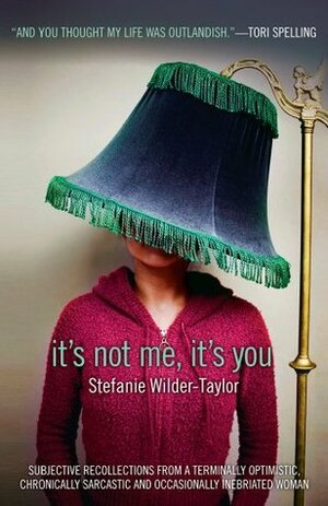 It's Not Me, It's You: Subjective Recollections from a Terminally Optimistic, Chronically Sarcastic and Occasionally Inebriated Woman by Stefanie Wilder-Taylor